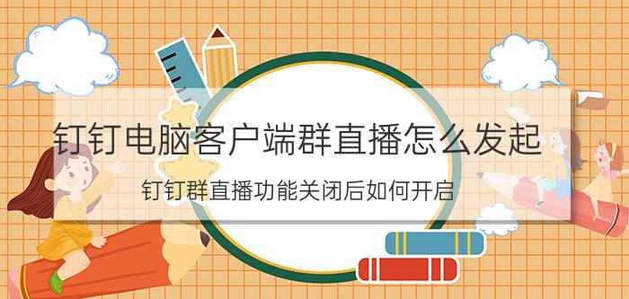 钉钉电脑客户端群直播怎么发起 钉钉群直播功能关闭后如何开启？